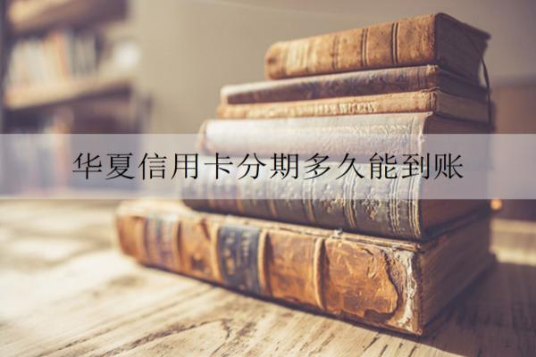 華夏信用卡分期多久能到賬？分期還款要注意什么？