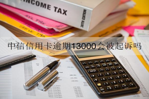 中信信用卡逾期13000會被起訴嗎？還不起怎么辦？