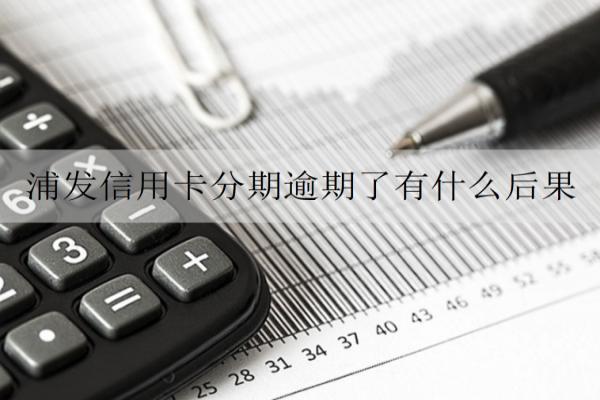 浦發(fā)信用卡分期逾期了有什么后果？逾期解決辦法詳解
