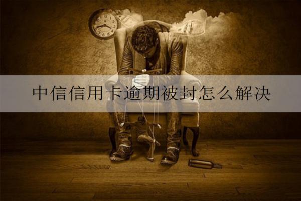 中信信用卡逾期被封怎么解決？信用卡被封解決辦法及原因分析
