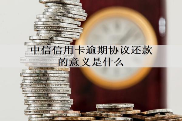 中信信用卡逾期協(xié)議還款的意義是什么？逾期如何協(xié)議還款？