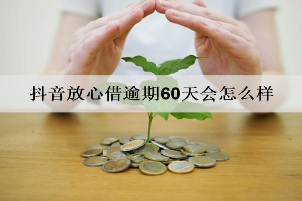 抖音放心借逾期60天會怎么樣？放心借逾期會有這5個后果