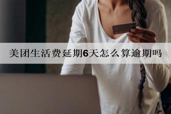 美團生活費延期6天怎么算逾期嗎？協(xié)商延期需注意什么？