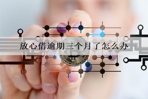 放心借逾期三個(gè)月了怎么辦？會(huì)有什么后果？