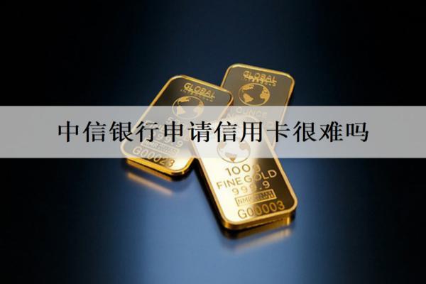 中信銀行申請信用卡很難嗎？有什么條件？