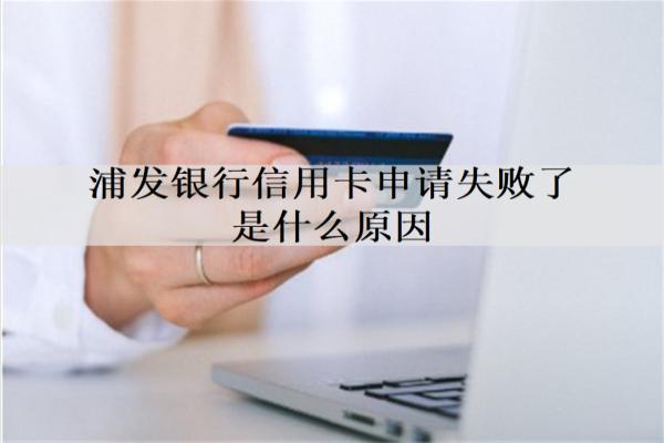 浦發(fā)銀行信用卡申請失敗了是什么原因？詳細信用卡申請失敗原因分析