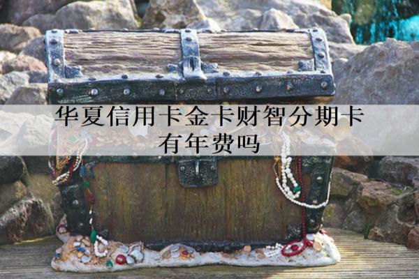 華夏信用卡金卡財智分期卡有年費嗎？申請條件有哪些？