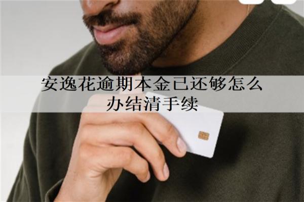 安逸花逾期本金已還夠怎么辦結(jié)清手續(xù)？一文介紹詳細(xì)的辦理流程