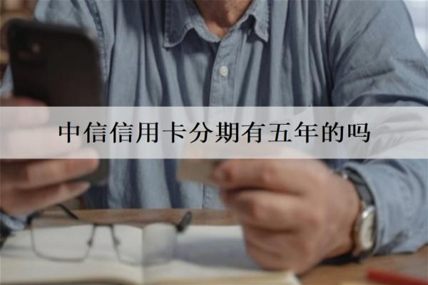 中信信用卡分期有五年的嗎？有，中信信用卡分期五年優(yōu)勢(shì)分析