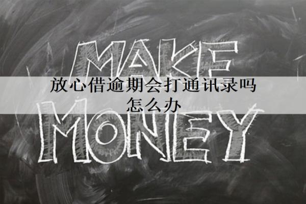 放心借逾期會打通訊錄嗎怎么辦？