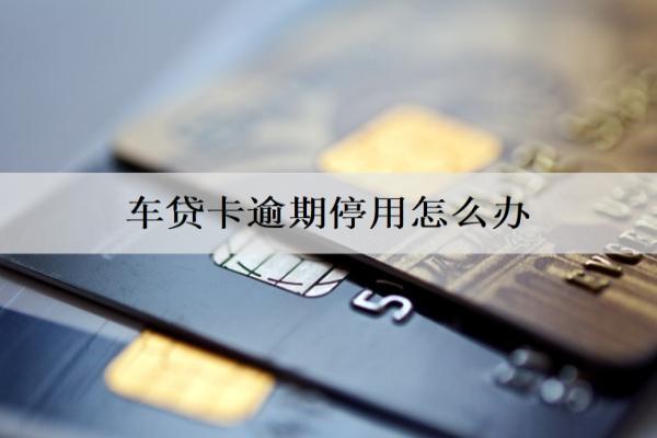 車貸卡逾期停用怎么辦？逾期停用處理辦法