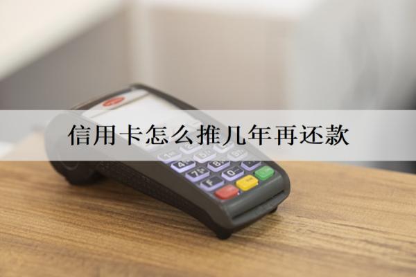 信用卡怎么推幾年再還款？