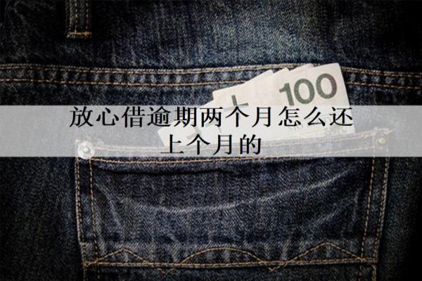 放心借逾期兩個月怎么還上個月的錢？