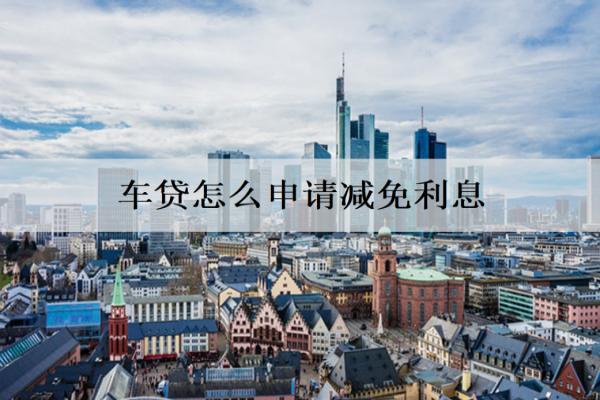 車貸怎么申請(qǐng)減免利息？申請(qǐng)步驟分析