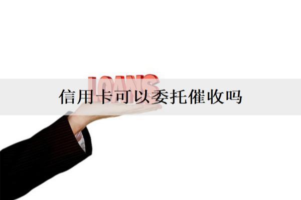 信用卡可以委托催收嗎？