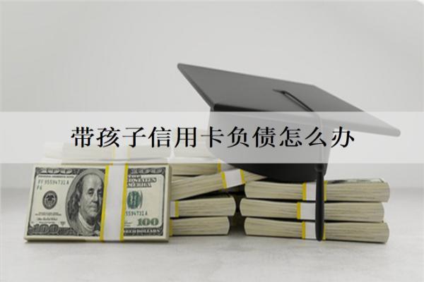 帶孩子信用卡負(fù)債怎么辦？詳細(xì)解決辦法介紹