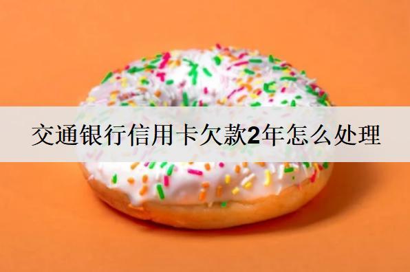 交通銀行信用卡欠款2年怎么處理？欠款處理方法詳解