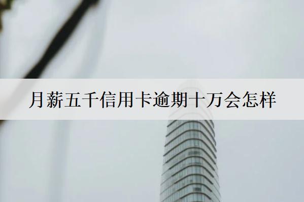 月薪五千信用卡逾期十萬會(huì)怎樣？會(huì)坐牢嗎？