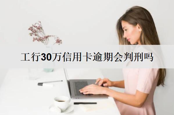 工行30萬信用卡逾期會怎樣？會判刑嗎？
