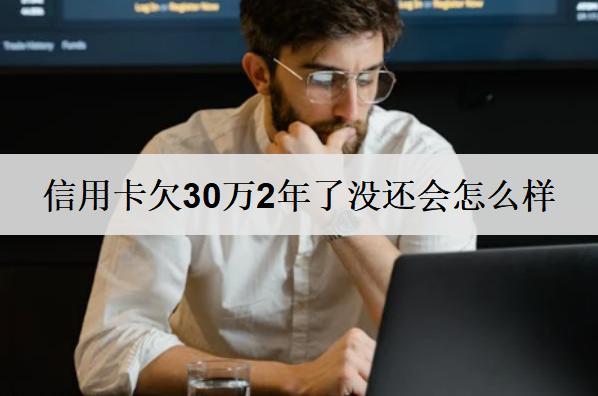 信用卡欠30萬2年了沒還會怎么樣？會有嚴重后果