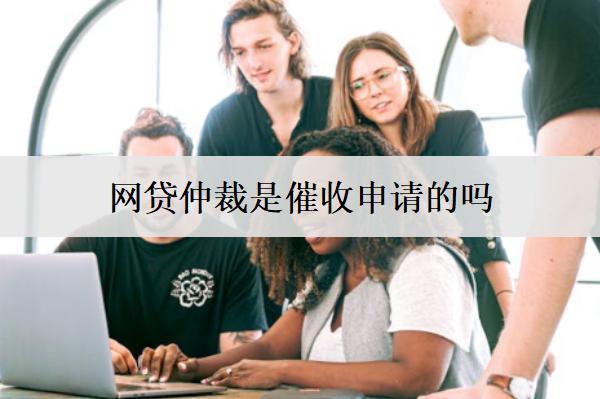 網(wǎng)貸仲裁是催收申請的嗎？