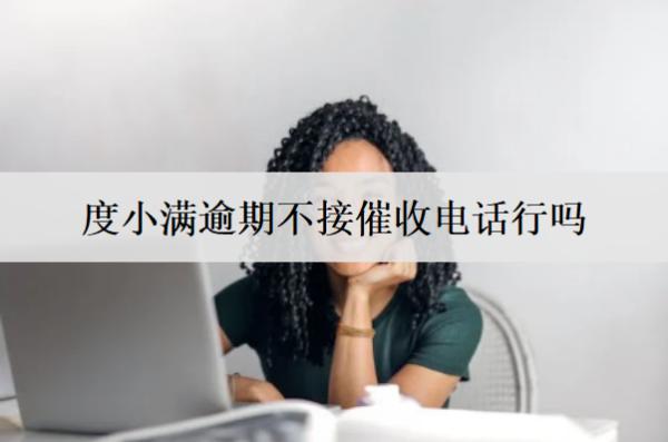 度小滿逾期不接催收電話行嗎？