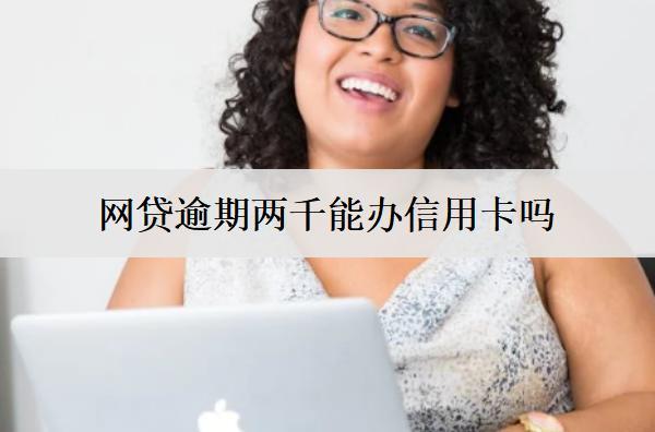 網(wǎng)貸逾期兩千能辦信用卡嗎？