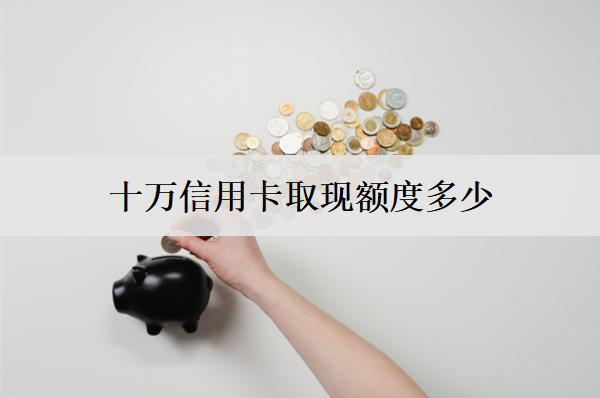 十萬信用卡取現(xiàn)額度多少？