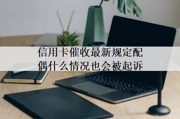 信用卡催收最新規(guī)定配偶什么情況也會(huì)被起訴？這種情況