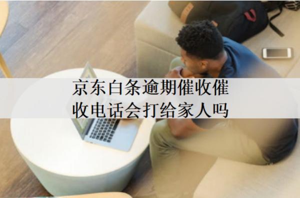京東白條逾期催收催收電話打給家人嗎？
