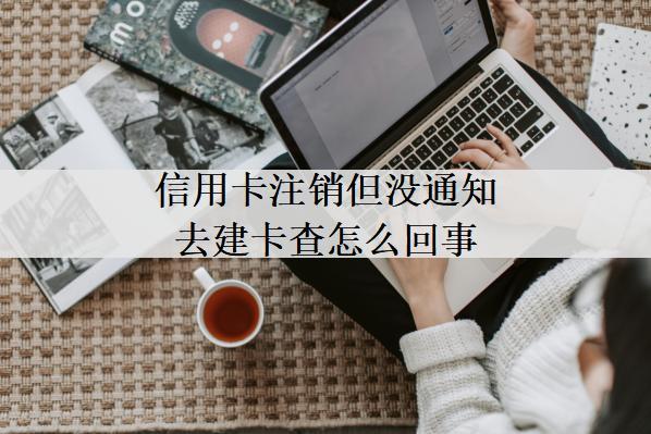 信用卡注銷但沒(méi)通知去建卡查怎么回事？和這些原因有關(guān)系