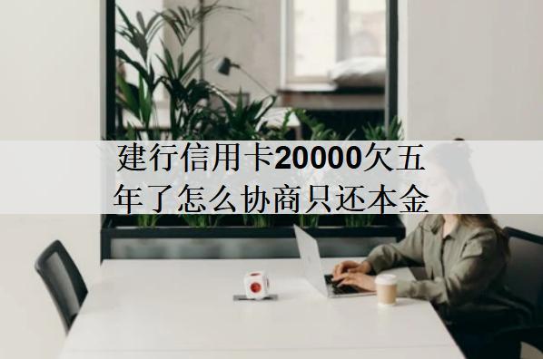 建行信用卡20000欠五年了怎么協(xié)商只還本金？協(xié)商流程分享
