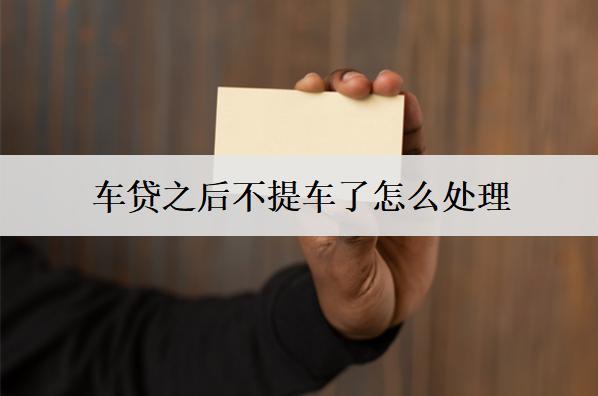 車貸之后不提車了怎么處理？3個(gè)處理方法