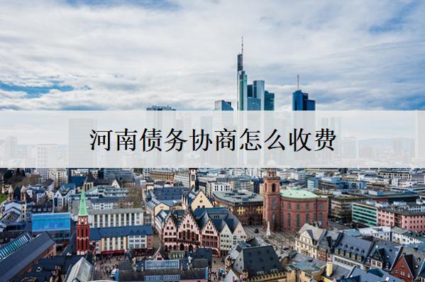 河南債務(wù)協(xié)商怎么收費？債務(wù)收費標(biāo)準(zhǔn)分析