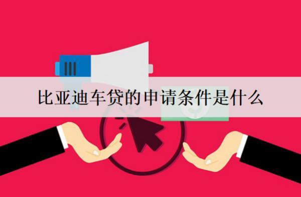 比亞迪車貸的申請條件是什么？詳細介紹