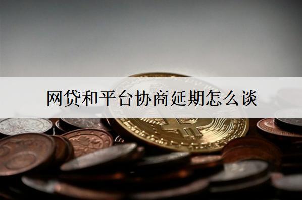網(wǎng)貸和平臺協(xié)商延期怎么談？延期交談步驟