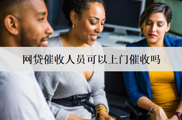 網(wǎng)貸催收人員可以上門催收嗎？