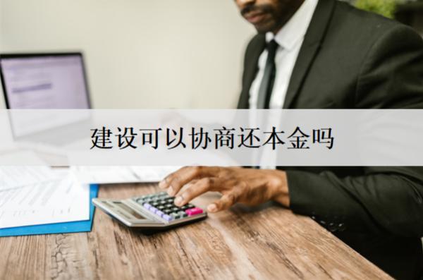 建設(shè)可以協(xié)商還本金嗎？