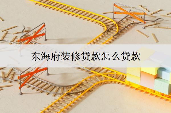 東海府裝修貸款怎么貸款？詳細(xì)貸款流程探討