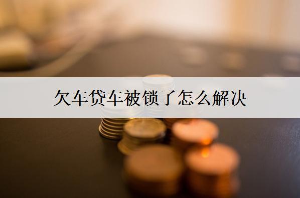 欠車貸車被鎖了怎么解決？這四個方法可以嘗試