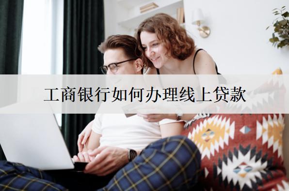 工商銀行如何辦理線上貸款？線上辦理貸款步驟介紹