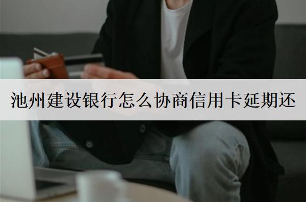 池州建設(shè)銀行怎么協(xié)商信用卡延期還？協(xié)商詳細流程介紹