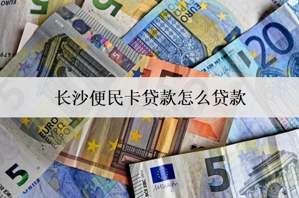 長沙便民卡貸款怎么貸款？步驟介紹