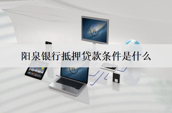 陽泉銀行抵押貸款條件是什么？抵押貸款條件介紹