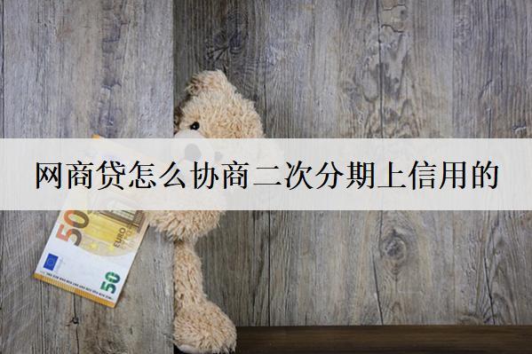網(wǎng)商貸怎么協(xié)商二次分期上信用的？詳細(xì)協(xié)商流程分享