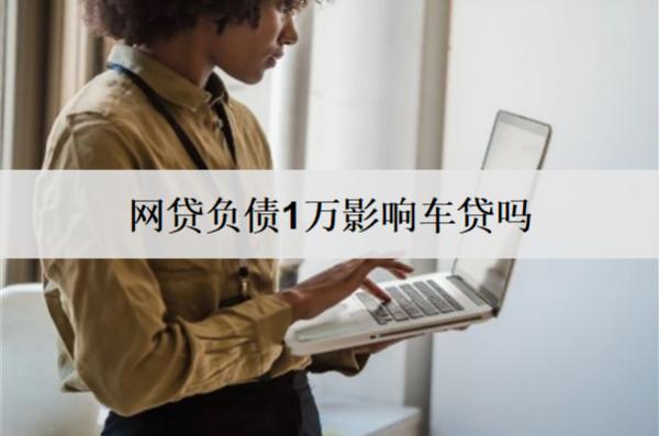 網(wǎng)貸負(fù)債1萬影響車貸嗎？負(fù)債影響問題分析