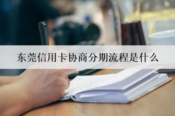 東莞信用卡協(xié)商分期流程是什么？協(xié)商分期流程分享