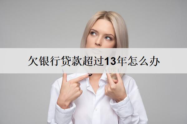 欠銀行貸款超過13年怎么辦？能嘗試這么辦