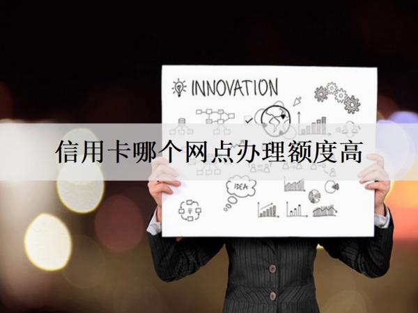 信用卡哪個網(wǎng)點辦理額度高？介紹6家額度高的銀行