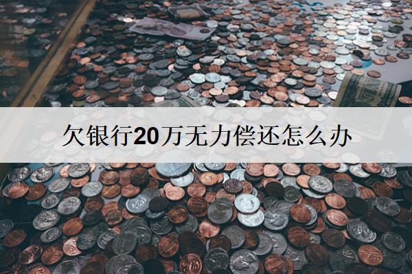 欠銀行20萬無力償還怎么辦？試試這些解決辦法